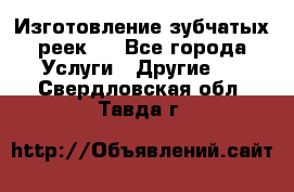 Изготовление зубчатых реек . - Все города Услуги » Другие   . Свердловская обл.,Тавда г.